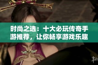 时尚之选：十大必玩传奇手游推荐，让你畅享游戏乐趣