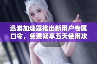 迅游加速器推出新用户专属口令，免费畅享五天使用攻略！