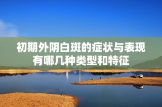 初期外阴白斑的症状与表现有哪几种类型和特征