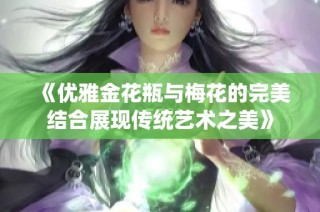 《优雅金花瓶与梅花的完美结合展现传统艺术之美》