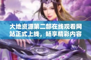 大地资源第二部在线观看网站正式上线，畅享精彩内容和丰富资源