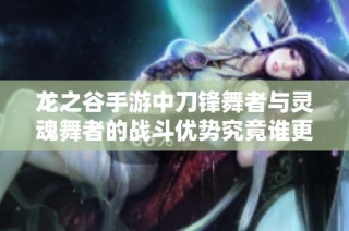 龙之谷手游中刀锋舞者与灵魂舞者的战斗优势究竟谁更强劲