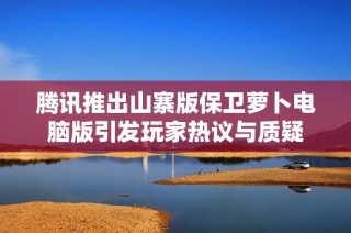 腾讯推出山寨版保卫萝卜电脑版引发玩家热议与质疑