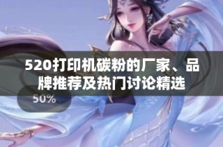 520打印机碳粉的厂家、品牌推荐及热门讨论精选