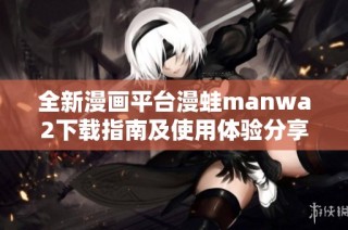 全新漫画平台漫蛙manwa2下载指南及使用体验分享
