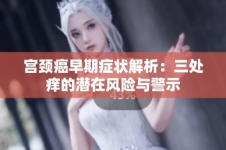宫颈癌早期症状解析：三处痒的潜在风险与警示