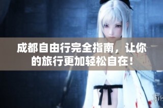 成都自由行完全指南，让你的旅行更加轻松自在！