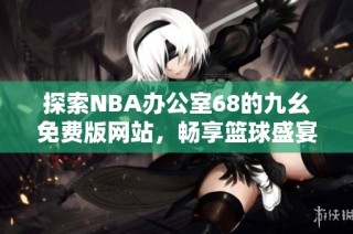 探索NBA办公室68的九幺免费版网站，畅享篮球盛宴