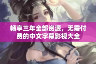 畅享三年全部资源，无需付费的中文字幕影视大全
