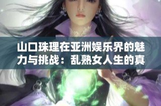 山口珠理在亚洲娱乐界的魅力与挑战：乱熟女人生的真实写照