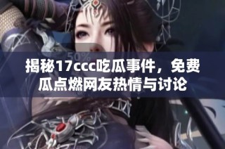 揭秘17ccc吃瓜事件，免费瓜点燃网友热情与讨论