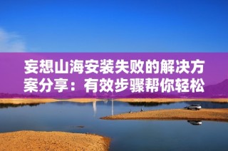 妄想山海安装失败的解决方案分享：有效步骤帮你轻松排除问题