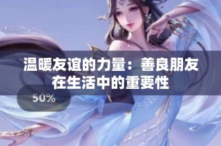 温暖友谊的力量：善良朋友在生活中的重要性