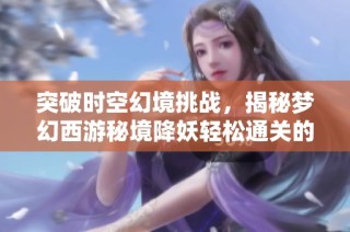突破时空幻境挑战，揭秘梦幻西游秘境降妖轻松通关的终极技巧与策略