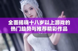 全面揭晓十八岁以上游戏的热门趋势与推荐精彩作品