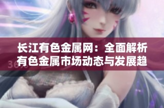 长江有色金属网：全面解析有色金属市场动态与发展趋势