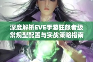 深度解析EVE手游狂怒者级常规型配置与实战策略指南