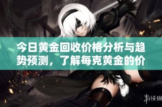 今日黄金回收价格分析与趋势预测，了解每克黄金的价值变化