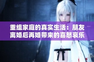 重组家庭的真实生活：朋友离婚后再婚带来的喜怒哀乐探秘
