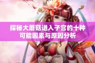 探秘大蘑菇进入子宫的十种可能因素与原因分析