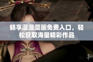 畅享漫漫漫画免费入口，轻松获取海量精彩作品