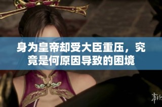 身为皇帝却受大臣重压，究竟是何原因导致的困境