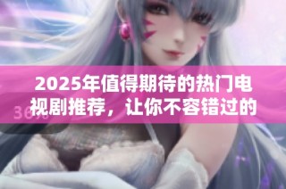 2025年值得期待的热门电视剧推荐，让你不容错过的精彩剧情汇总