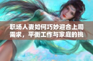 职场人妻如何巧妙迎合上司需求，平衡工作与家庭的挑战