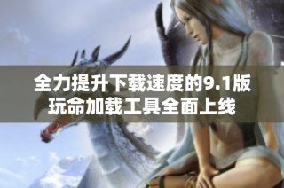 全力提升下载速度的9.1版玩命加载工具全面上线