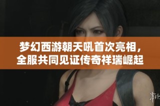 梦幻西游朝天吼首次亮相，全服共同见证传奇祥瑞崛起