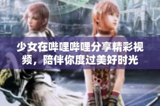 少女在哔哩哔哩分享精彩视频，陪伴你度过美好时光