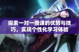 探索一对一授课的优势与技巧，实现个性化学习体验