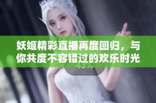 妖姬精彩直播再度回归，与你共度不容错过的欢乐时光