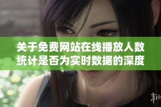 关于免费网站在线播放人数统计是否为实时数据的深度探讨与分析