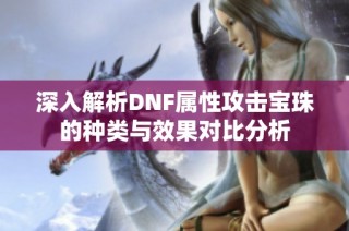 深入解析DNF属性攻击宝珠的种类与效果对比分析