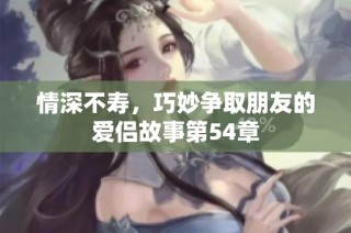 情深不寿，巧妙争取朋友的爱侣故事第54章