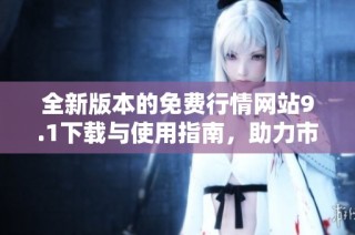 全新版本的免费行情网站9.1下载与使用指南，助力市场分析