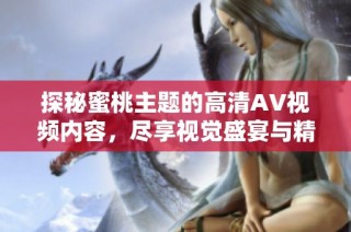 探秘蜜桃主题的高清AV视频内容，尽享视觉盛宴与精彩体验
