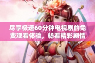 尽享极速60分钟电视剧的免费观看体验，畅看精彩剧情与表演