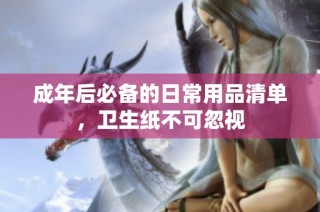 成年后必备的日常用品清单，卫生纸不可忽视