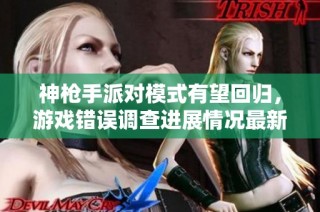 神枪手派对模式有望回归，游戏错误调查进展情况最新解读与分析