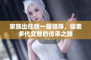 家族出任新一届领导，探索多代交替的传承之路
