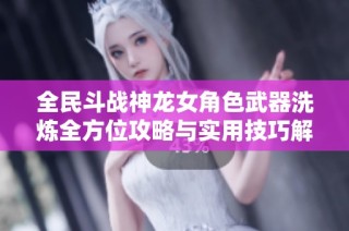 全民斗战神龙女角色武器洗炼全方位攻略与实用技巧解析