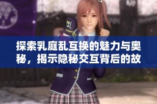 探索乳庭乱互换的魅力与奥秘，揭示隐秘交互背后的故事