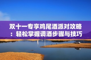双十一专享鸡尾酒派对攻略：轻松掌握调酒步骤与技巧