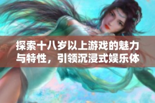 探索十八岁以上游戏的魅力与特性，引领沉浸式娱乐体验的新趋势