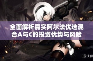 全面解析嘉实阿尔法优选混合A与C的投资优势与风险