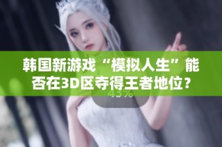 韩国新游戏“模拟人生”能否在3D区夺得王者地位？