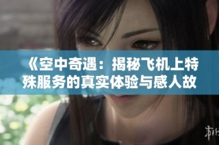 《空中奇遇：揭秘飞机上特殊服务的真实体验与感人故事》