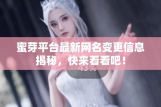 蜜芽平台最新网名变更信息揭秘，快来看看吧！
